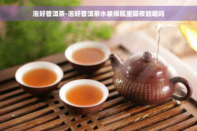 泡好普洱茶-泡好普洱茶水装保瓶里隔夜能喝吗