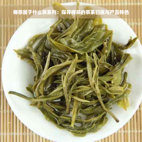 禅茶属于什么茶系列：探寻禅茶的茶系归属与产品特色