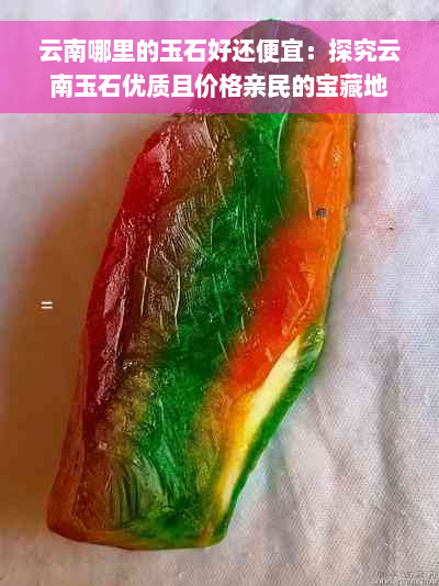 云南哪里的玉石好还便宜：探究云南玉石优质且价格亲民的宝藏地