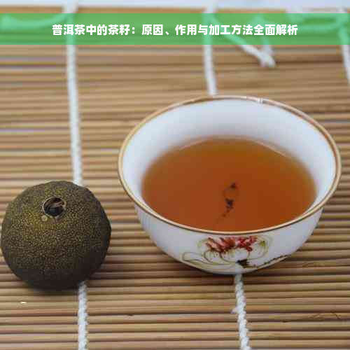 普洱茶中的茶籽：原因、作用与加工方法全面解析