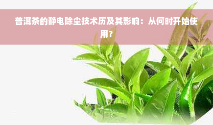 普洱茶的静电除尘技术历及其影响：从何时开始使用？