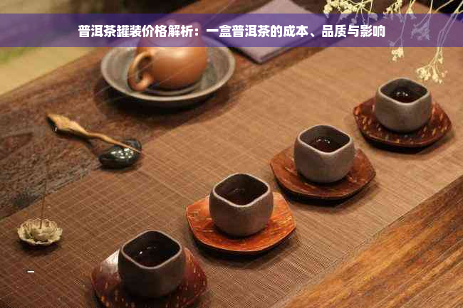 普洱茶罐装价格解析：一盒普洱茶的成本、品质与影响