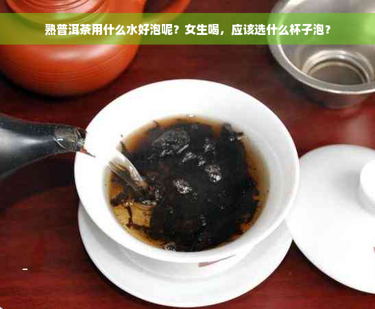 熟普洱茶用什么水好泡呢？女生喝，应该选什么杯子泡？