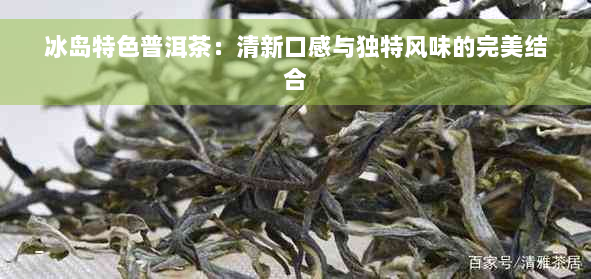 冰岛特色普洱茶：清新口感与独特风味的完美结合