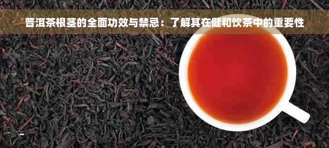 普洱茶根茎的全面功效与禁忌：了解其在健和饮茶中的重要性