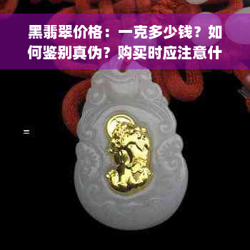 黑翡翠价格：一克多少钱？如何鉴别真伪？购买时应注意什么？