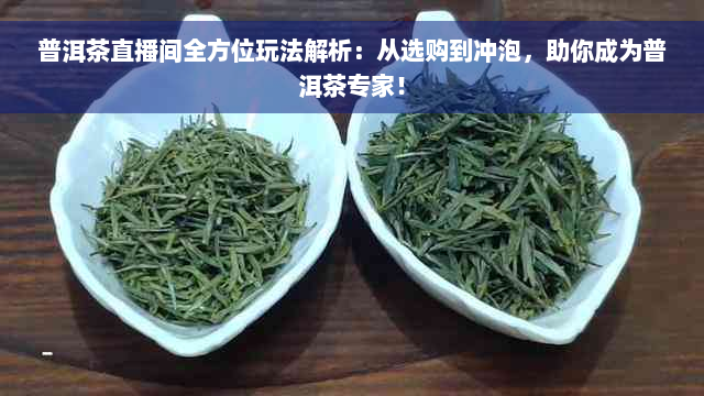 普洱茶直播间全方位玩法解析：从选购到冲泡，助你成为普洱茶专家！