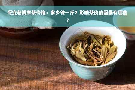 探究老班章茶价格：多少钱一斤？影响茶价的因素有哪些？