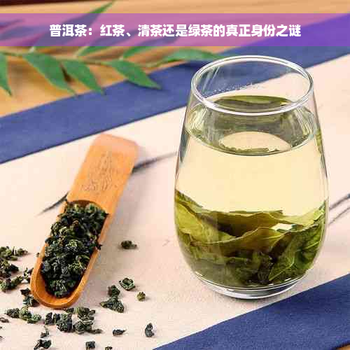 普洱茶：红茶、清茶还是绿茶的真正身份之谜