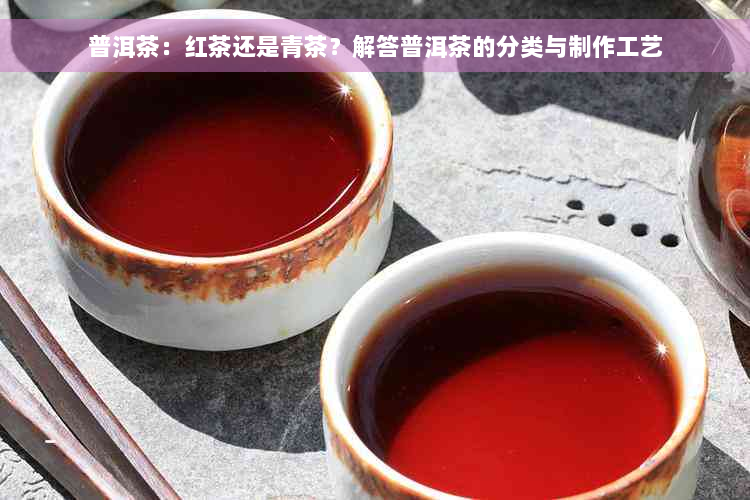 普洱茶：红茶还是青茶？解答普洱茶的分类与制作工艺