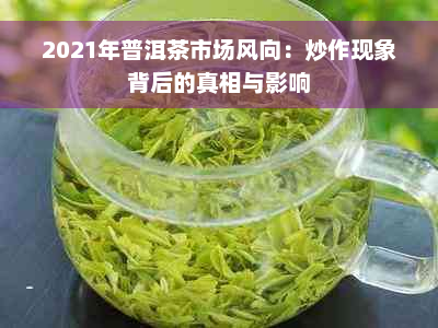 2021年普洱茶市场风向：炒作现象背后的真相与影响