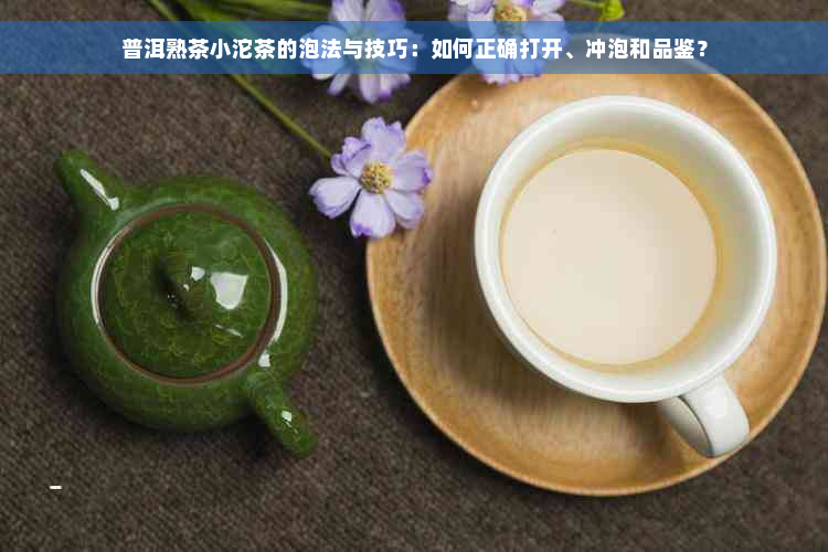 普洱熟茶小沱茶的泡法与技巧：如何正确打开、冲泡和品鉴？