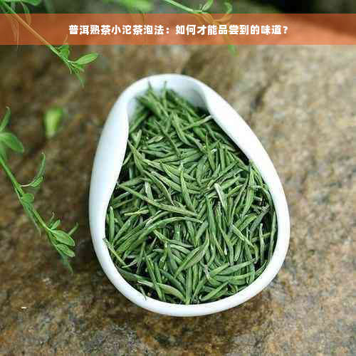 普洱熟茶小沱茶泡法：如何才能品尝到的味道？