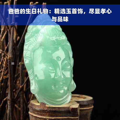 爸爸的生日礼物：精选玉首饰，尽显孝心与品味