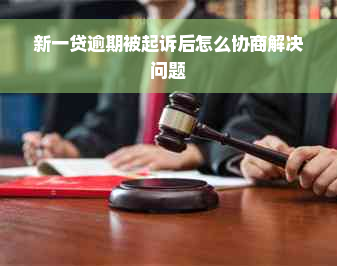 新一贷逾期被起诉后怎么协商解决问题