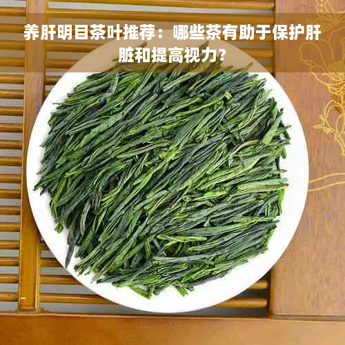 养肝明目茶叶推荐：哪些茶有助于保护肝脏和提高视力？