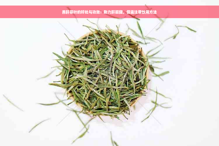 养肝茶叶的好处与功效：助力肝脏健，但需注意饮用方法