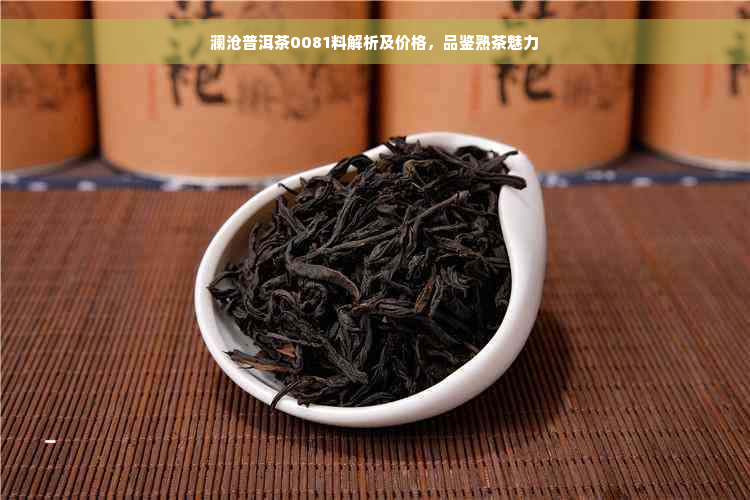 澜沧普洱茶0081料解析及价格，品鉴熟茶魅力