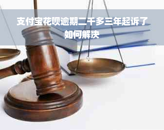 支付宝花呗逾期二千多三年起诉了如何解决