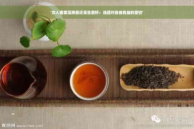 '女人喝普洱熟茶还是生茶好：选择对身体有益的茶饮'