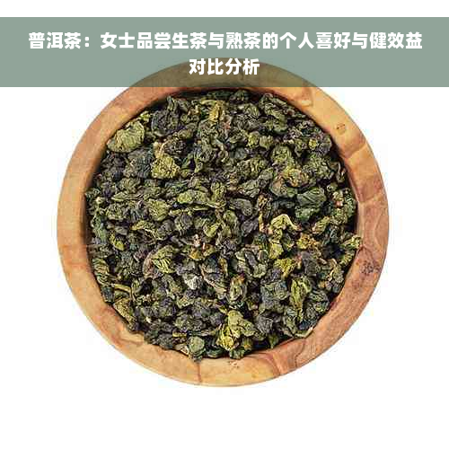 普洱茶：女士品尝生茶与熟茶的个人喜好与健效益对比分析