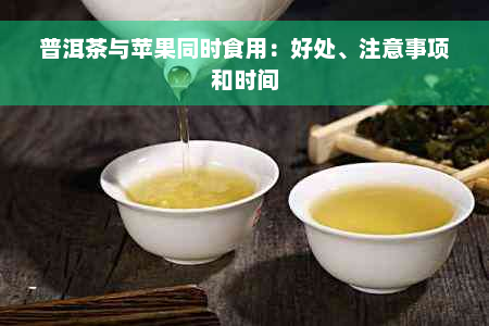 普洱茶与苹果同时食用：好处、注意事项和时间