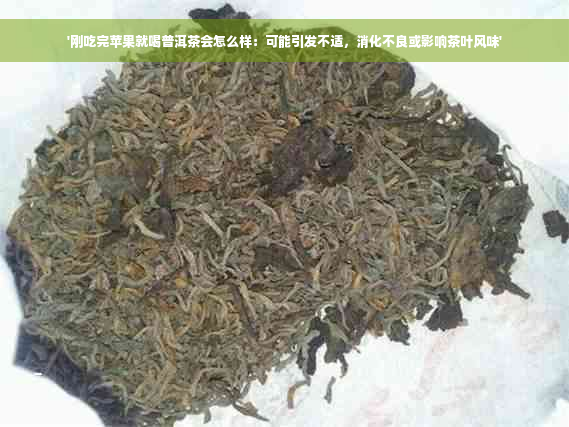 '刚吃完苹果就喝普洱茶会怎么样：可能引发不适，消化不良或影响茶叶风味'