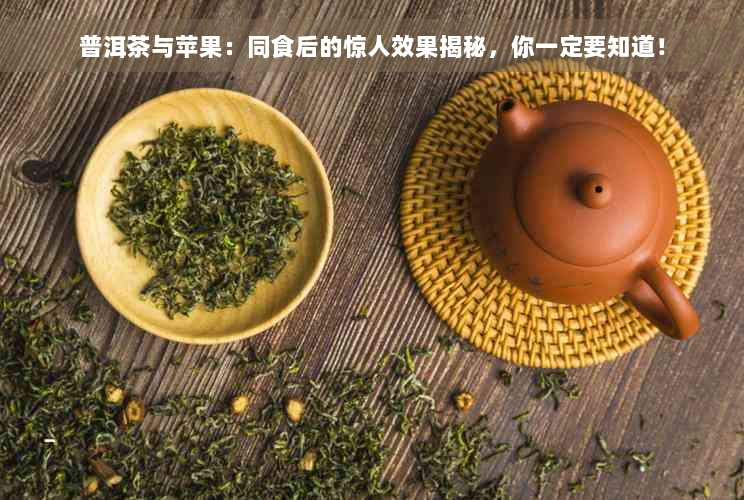 普洱茶与苹果：同食后的惊人效果揭秘，你一定要知道！