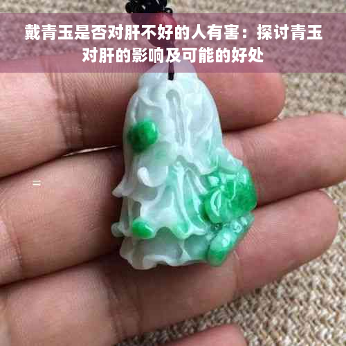 戴青玉是否对肝不好的人有害：探讨青玉对肝的影响及可能的好处