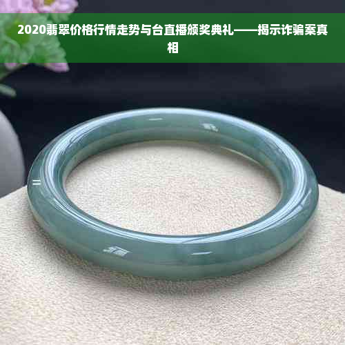 2020翡翠价格行情走势与台直播颁奖典礼——揭示诈骗案真相