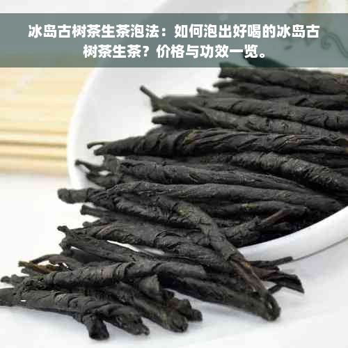 冰岛古树茶生茶泡法：如何泡出好喝的冰岛古树茶生茶？价格与功效一览。