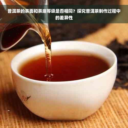 普洱茶的茶面和茶底等级是否相同？探究普洱茶制作过程中的差异性