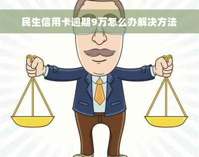 民生信用卡逾期9万怎么办解决方法