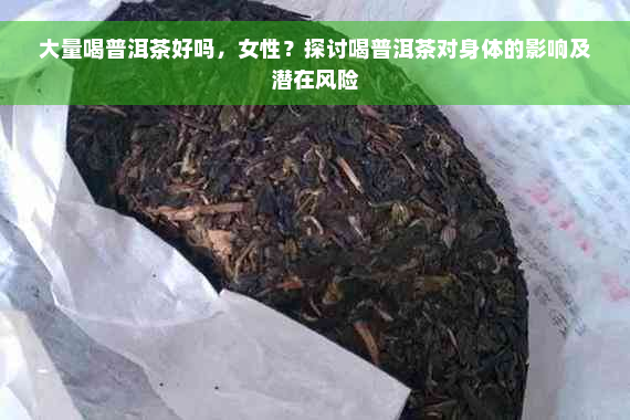 大量喝普洱茶好吗，女性？探讨喝普洱茶对身体的影响及潜在风险