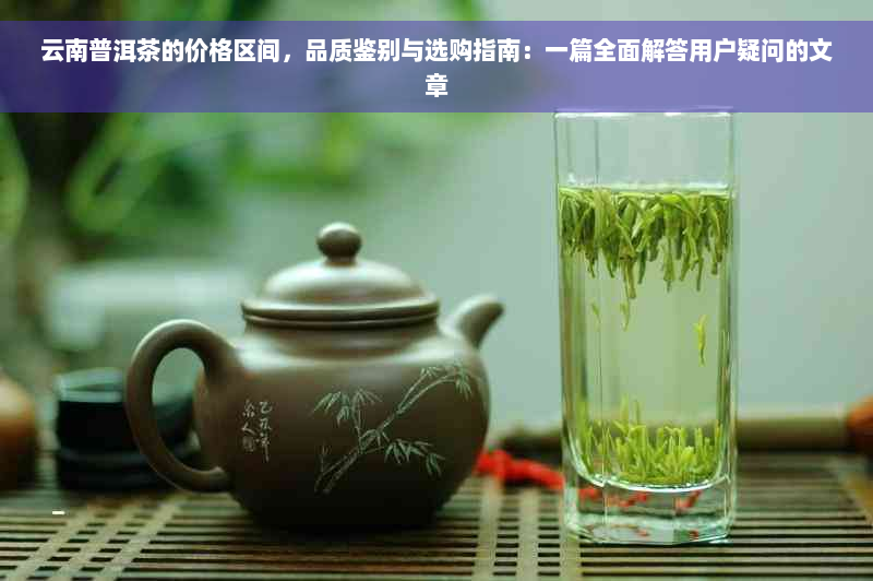 云南普洱茶的价格区间，品质鉴别与选购指南：一篇全面解答用户疑问的文章