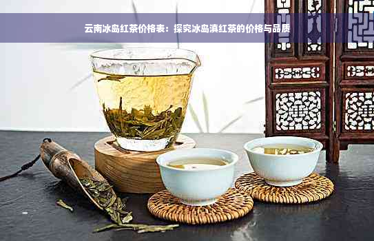 云南冰岛红茶价格表：探究冰岛滇红茶的价格与品质