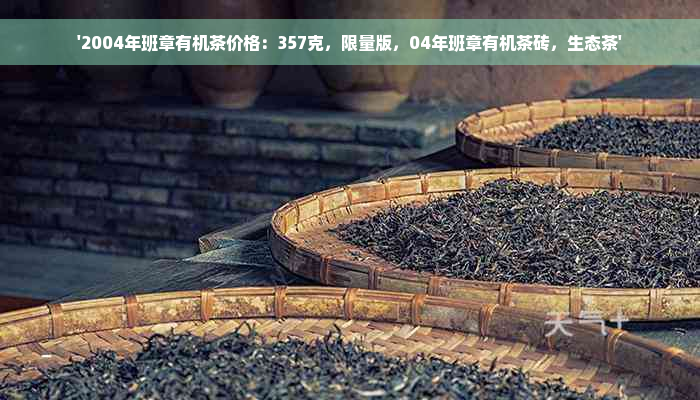 '2004年班章有机茶价格：357克，限量版，04年班章有机茶砖，生态茶'