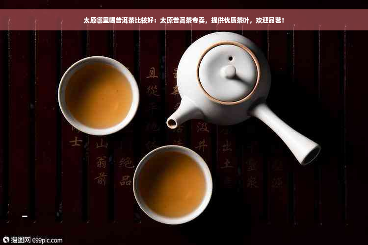 太原哪里喝普洱茶比较好：太原普洱茶专卖，提供优质茶叶，欢迎品茗！