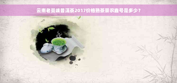 云南老曼峨普洱茶2017价格熟茶景农鑫号是多少？