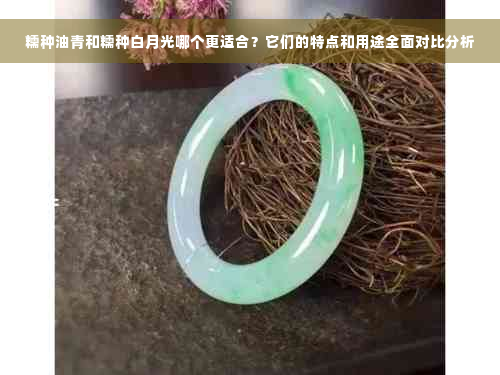 糯种油青和糯种白月光哪个更适合？它们的特点和用途全面对比分析