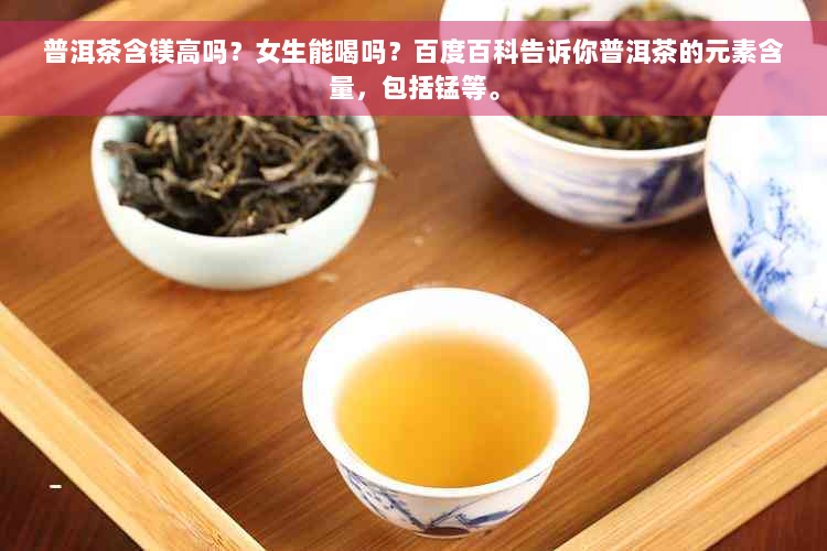 普洱茶含镁高吗？女生能喝吗？百度百科告诉你普洱茶的元素含量，包括锰等。