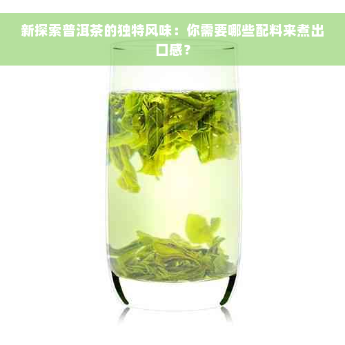 新探索普洱茶的独特风味：你需要哪些配料来煮出口感？