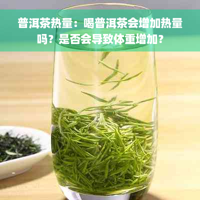 普洱茶热量：喝普洱茶会增加热量吗？是否会导致体重增加？