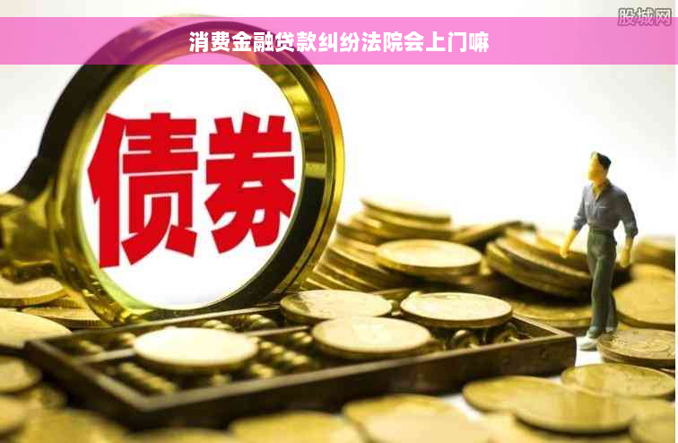 消费金融贷款纠纷法院会上门嘛