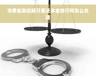 消费金融逾期只要还本金就行吗怎么处理