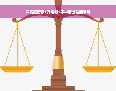 洋钱罐借款1万逾期1年半后会被起诉吗