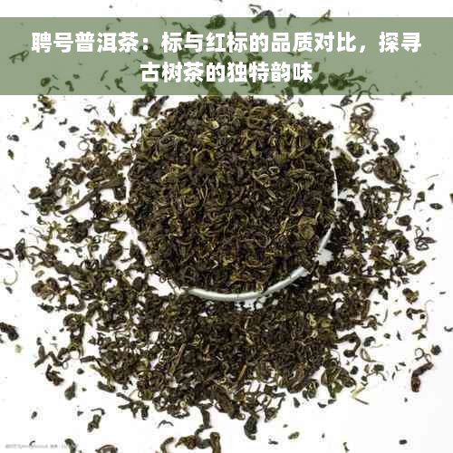 聘号普洱茶：标与红标的品质对比，探寻古树茶的独特韵味