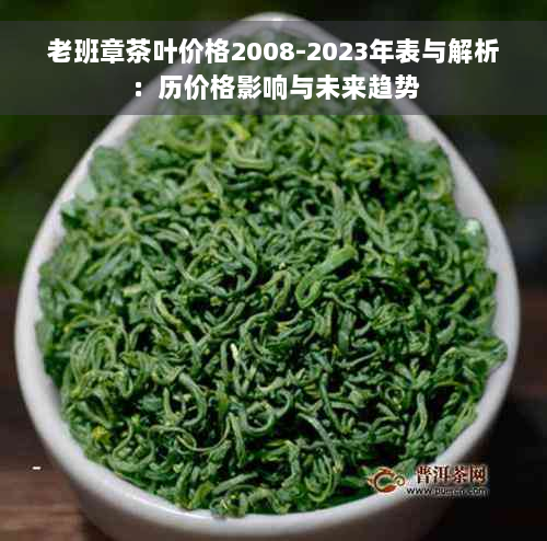 老班章茶叶价格2008-2023年表与解析：历价格影响与未来趋势