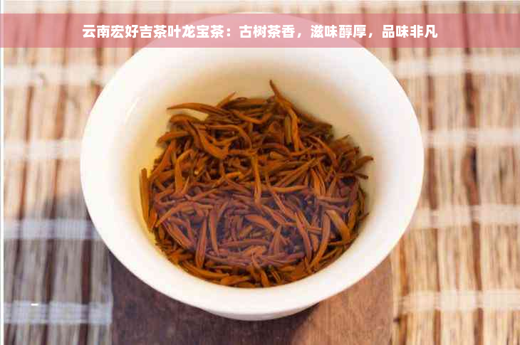 云南宏好吉茶叶龙宝茶：古树茶香，滋味醇厚，品味非凡