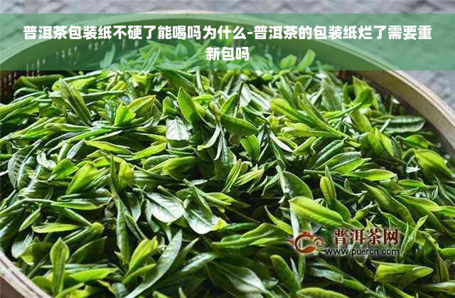 普洱茶包装纸不硬了能喝吗为什么-普洱茶的包装纸烂了需要重新包吗